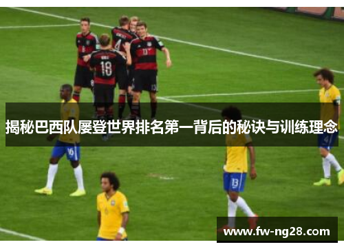 揭秘巴西队屡登世界排名第一背后的秘诀与训练理念