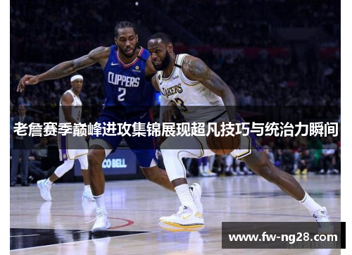 老詹赛季巅峰进攻集锦展现超凡技巧与统治力瞬间