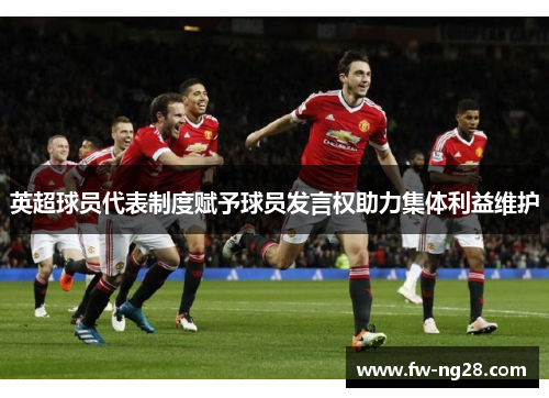 英超球员代表制度赋予球员发言权助力集体利益维护