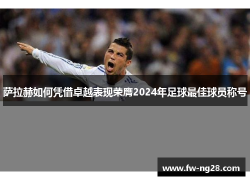 萨拉赫如何凭借卓越表现荣膺2024年足球最佳球员称号
