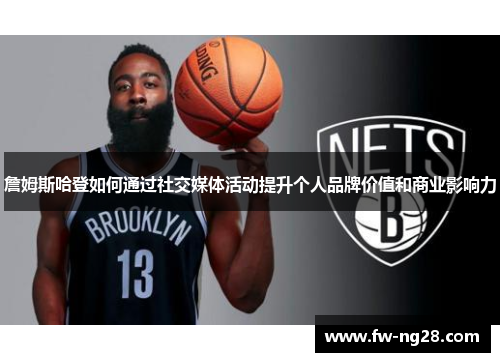 詹姆斯哈登如何通过社交媒体活动提升个人品牌价值和商业影响力
