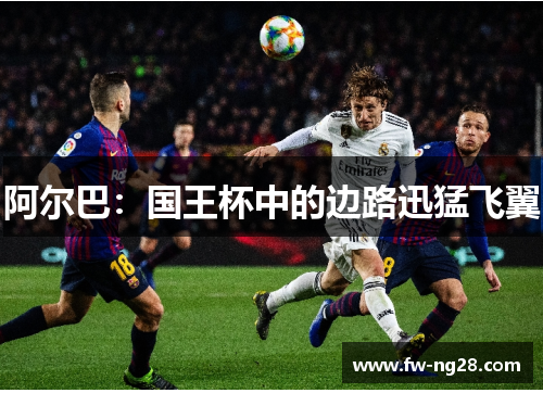 阿尔巴:国王杯中的边路迅猛飞翼 阿尔巴:国王杯中的边路迅猛飞翼