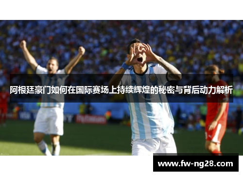 阿根廷豪门如何在国际赛场上持续辉煌的秘密与背后动力解析