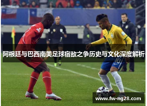 阿根廷与巴西南美足球宿敌之争历史与文化深度解析