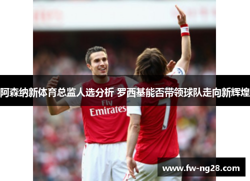 阿森纳新体育总监人选分析 罗西基能否带领球队走向新辉煌