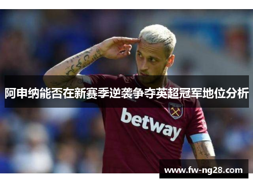 阿申纳能否在新赛季逆袭争夺英超冠军地位分析