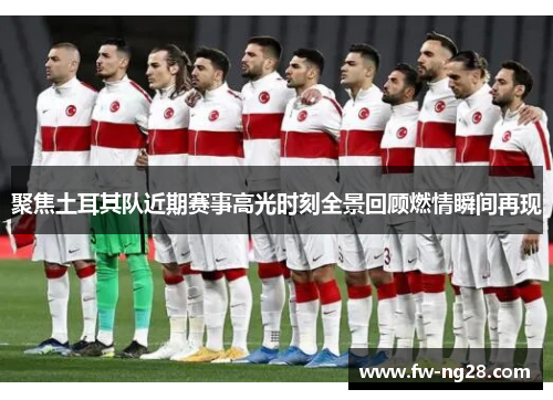 聚焦土耳其队近期赛事高光时刻全景回顾燃情瞬间再现