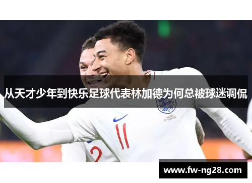 从天才少年到快乐足球代表林加德为何总被球迷调侃