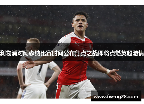 利物浦对阿森纳比赛时间公布焦点之战即将点燃英超激情