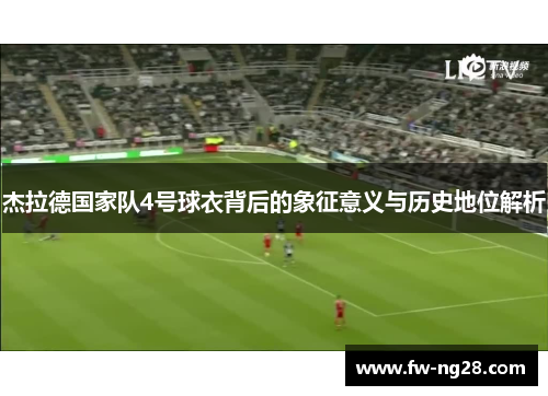 杰拉德国家队4号球衣背后的象征意义与历史地位解析 杰拉德国家队4号球衣背后的象征意义与历史地位解析