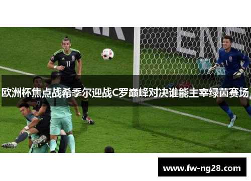 欧洲杯焦点战希季尔迎战C罗巅峰对决谁能主宰绿茵赛场