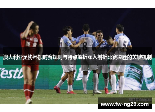 澳大利亚足协杯加时赛规则与特点解析深入剖析比赛决胜的关键机制