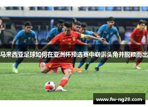 马来西亚足球如何在亚洲杯预选赛中崭露头角并脱颖而出 马来西亚足球如何在亚洲杯预选赛中崭露头角并脱颖而出