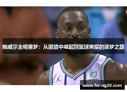鲍威尔全明星梦:从困境中崛起到篮球荣耀的逐梦之路 鲍威尔全明星梦:从困境中崛起到篮球荣耀的逐梦之路