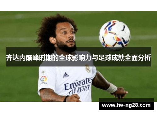 齐达内巅峰时期的全球影响力与足球成就全面分析