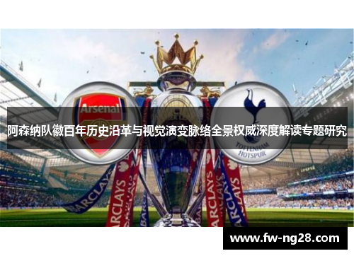 阿森纳队徽百年历史沿革与视觉演变脉络全景权威深度解读专题研究 阿森纳队徽百年历史沿革与视觉演变脉络全景权威深度解读专题研究
