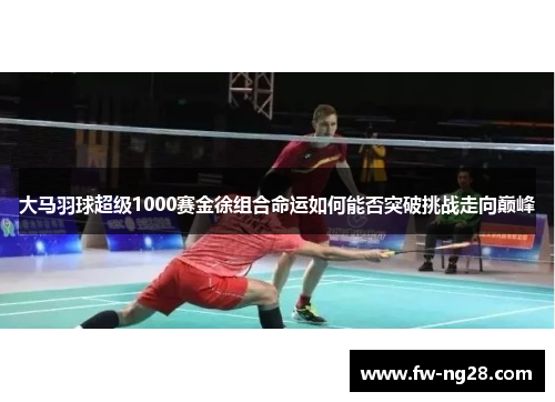 大马羽球超级1000赛金徐组合命运如何能否突破挑战走向巅峰