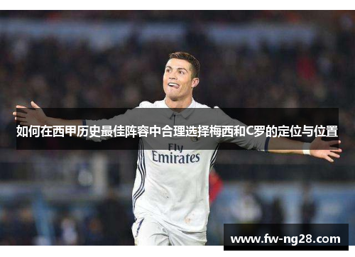 如何在西甲历史最佳阵容中合理选择梅西和C罗的定位与位置 如何在西甲历史最佳阵容中合理选择梅西和C罗的定位与位置