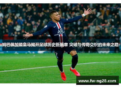 姆巴佩加盟皇马揭开足球历史新篇章 突破与传奇交织的未来之路