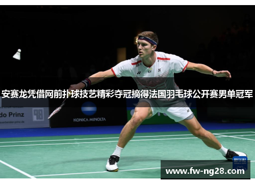安赛龙凭借网前扑球技艺精彩夺冠摘得法国羽毛球公开赛男单冠军