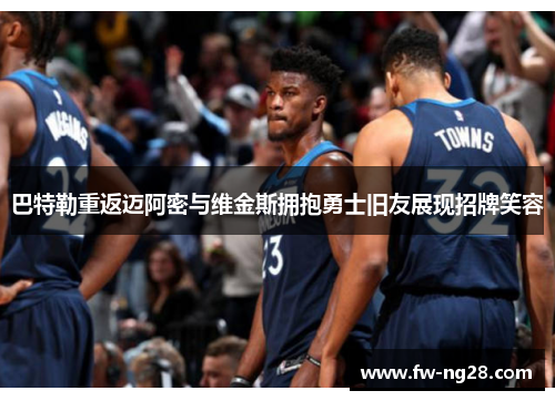 巴特勒重返迈阿密与维金斯拥抱勇士旧友展现招牌笑容