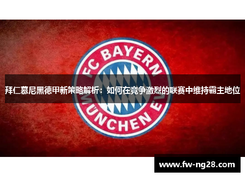 拜仁慕尼黑德甲新策略解析:如何在竞争激烈的联赛中维持霸主地位 拜仁慕尼黑德甲新策略解析:如何在竞争激烈的联赛中维持霸主地位