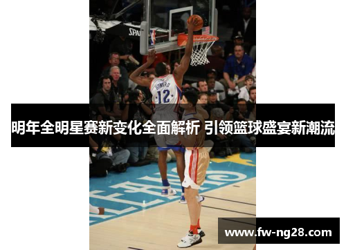 明年全明星赛新变化全面解析 引领篮球盛宴新潮流