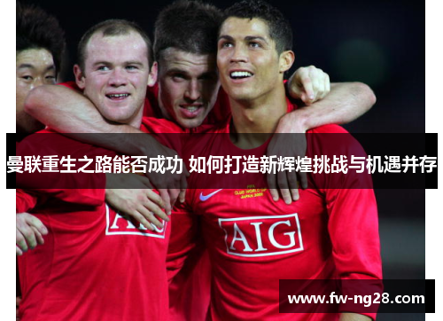 曼联重生之路能否成功 如何打造新辉煌挑战与机遇并存