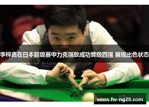 李梓嘉在日本超级赛中力克强敌成功晋级四强 展现出色状态 李梓嘉在日本超级赛中力克强敌成功晋级四强 展现出色状态