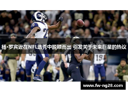 杨·罗宾逊在NFL选秀中脱颖而出 引发关于未来巨星的热议 杨·罗宾逊在NFL选秀中脱颖而出 引发关于未来巨星的热议