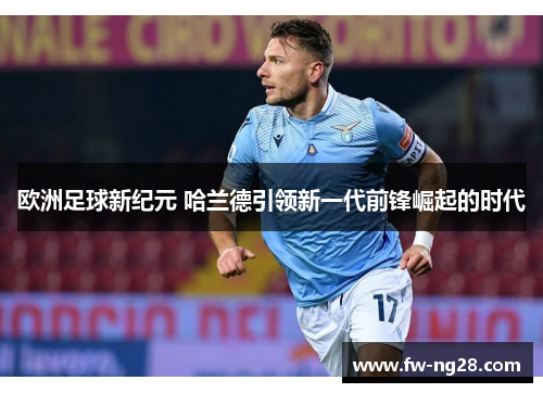 欧洲足球新纪元 哈兰德引领新一代前锋崛起的时代