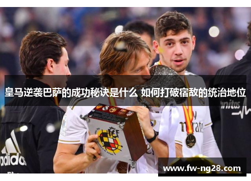 皇马逆袭巴萨的成功秘诀是什么 如何打破宿敌的统治地位