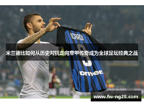 米兰德比如何从历史对抗走向意甲传奇成为全球足坛经典之战