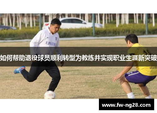 如何帮助退役球员顺利转型为教练并实现职业生涯新突破 如何帮助退役球员顺利转型为教练并实现职业生涯新突破