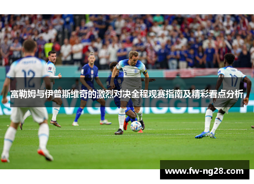 富勒姆与伊普斯维奇的激烈对决全程观赛指南及精彩看点分析