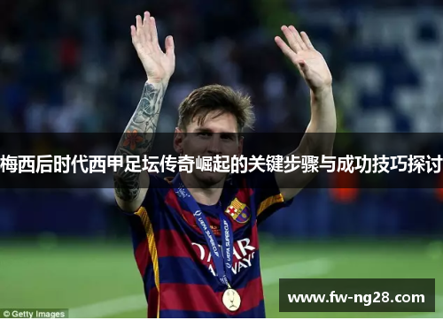 梅西后时代西甲足坛传奇崛起的关键步骤与成功技巧探讨