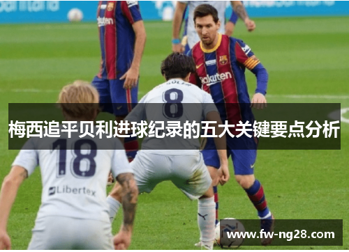 梅西追平贝利进球纪录的五大关键要点分析