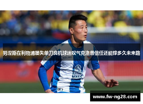 努涅斯在利物浦屡失单刀良机球迷叹气克洛普信任还能撑多久未来路