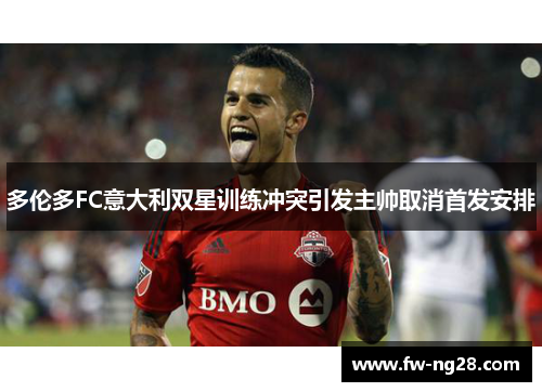 多伦多FC意大利双星训练冲突引发主帅取消首发安排 多伦多FC意大利双星训练冲突引发主帅取消首发安排