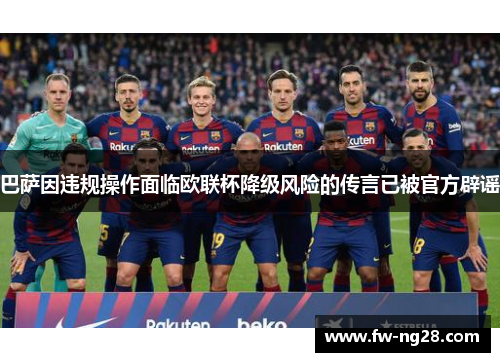 巴萨因违规操作面临欧联杯降级风险的传言已被官方辟谣