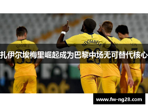 扎伊尔埃梅里崛起成为巴黎中场无可替代核心