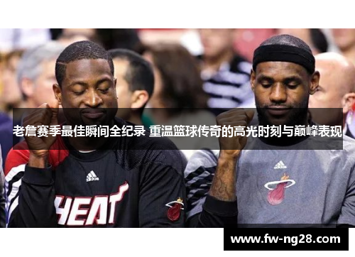 老詹赛季最佳瞬间全纪录 重温篮球传奇的高光时刻与巅峰表现