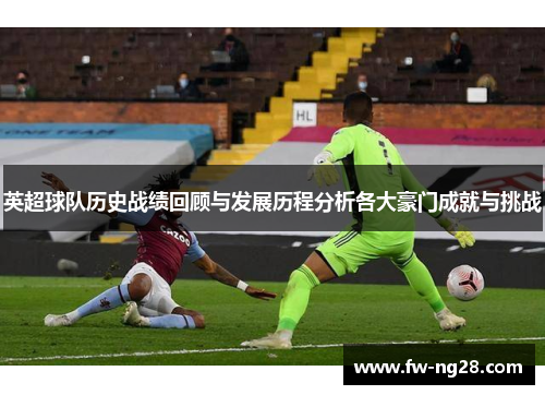 英超球队历史战绩回顾与发展历程分析各大豪门成就与挑战