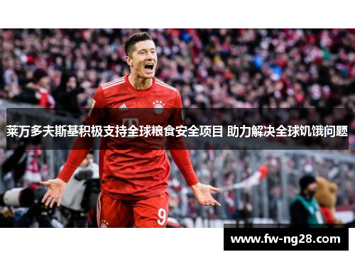 莱万多夫斯基积极支持全球粮食安全项目 助力解决全球饥饿问题