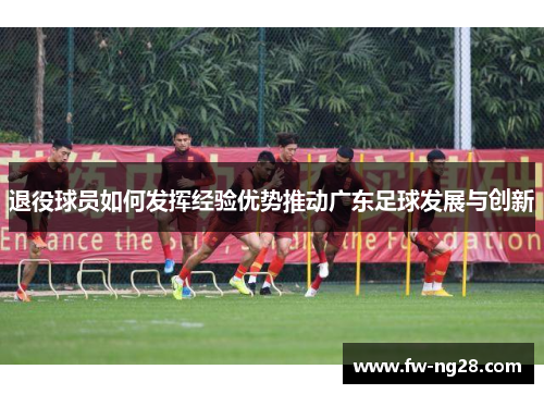 退役球员如何发挥经验优势推动广东足球发展与创新