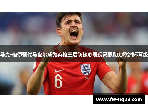 马克·格伊替代马奎尔成为英格兰后防核心表现亮眼助力欧洲杯晋级