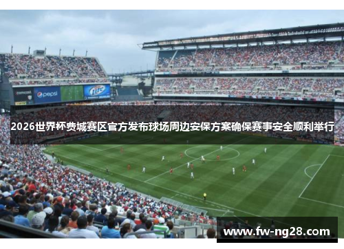 2026世界杯费城赛区官方发布球场周边安保方案确保赛事安全顺利举行