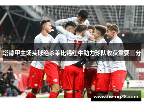 塔德甲主场头球绝杀莱比锡红牛助力球队收获重要三分