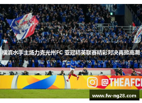 横滨水手主场力克光州FC 亚冠精英联赛精彩对决再掀高潮 横滨水手主场力克光州FC 亚冠精英联赛精彩对决再掀高潮