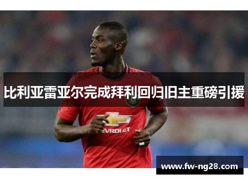 比利亚雷亚尔完成拜利回归旧主重磅引援